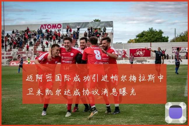 迈阿密国际成功引进帕尔梅拉斯中卫米凯尔达成协议消息曝光