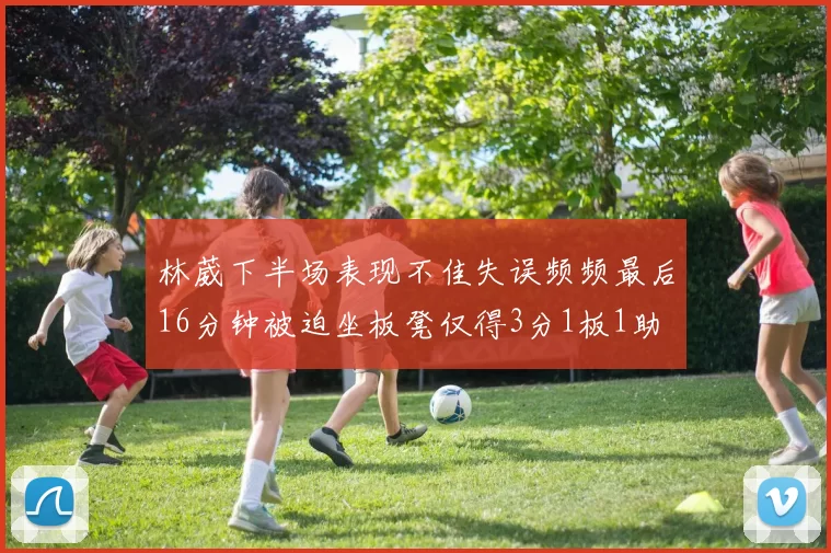 林葳下半场表现不佳失误频频最后16分钟被迫坐板凳仅得3分1板1助