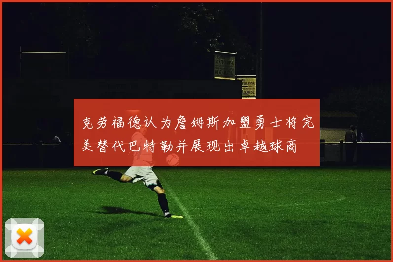 克劳福德认为詹姆斯加盟勇士将完美替代巴特勒并展现出卓越球商